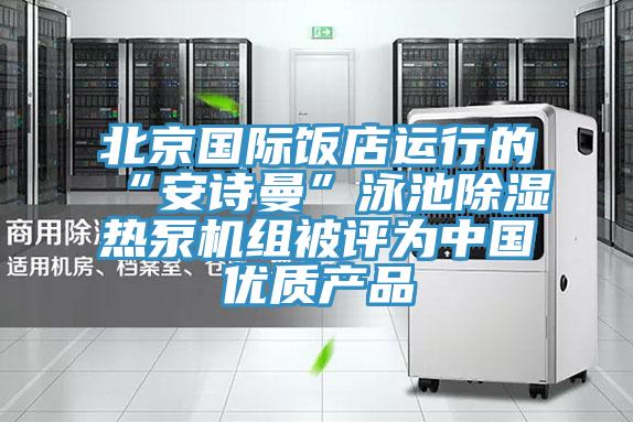 北京國際飯店運行的“小黄片怎么下载”泳池除濕熱泵機組被評為中國優質產品