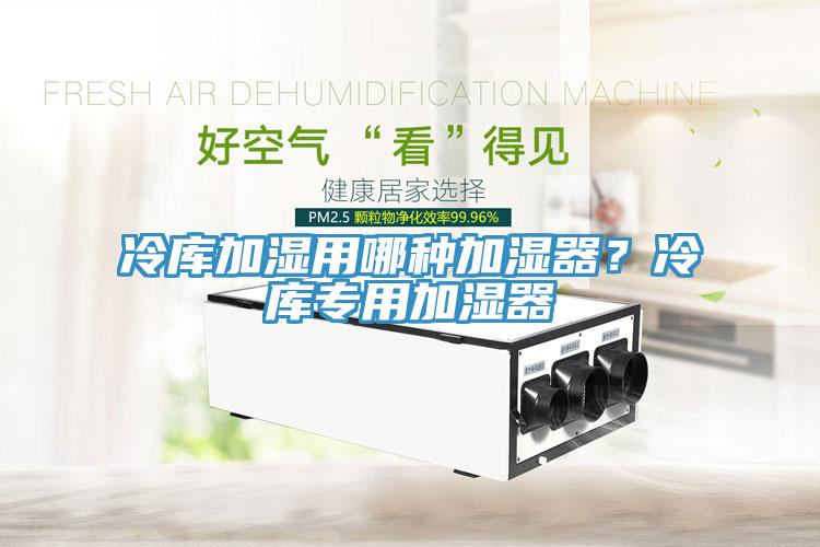 冷庫加濕用哪種加濕器？冷庫專用加濕器