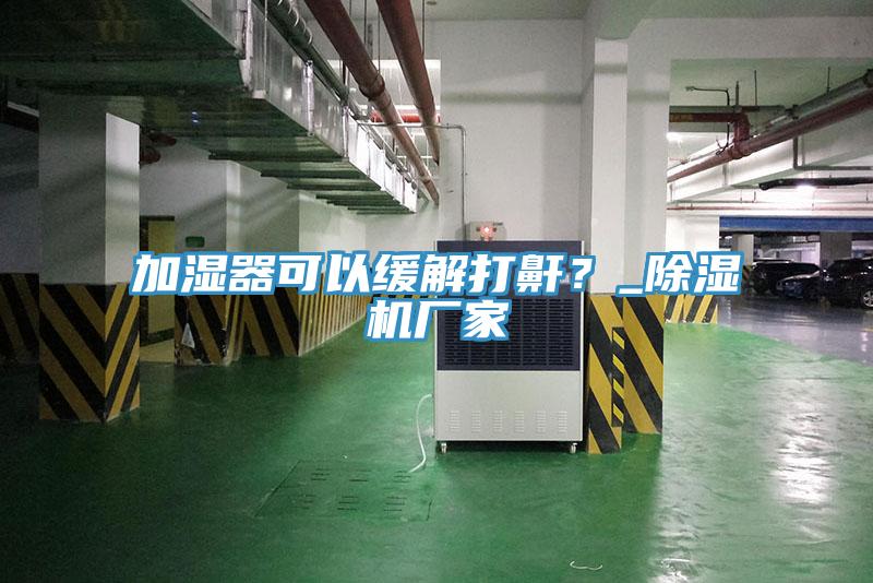 加濕器可以緩解打鼾？_小黄片软件免费下载廠家