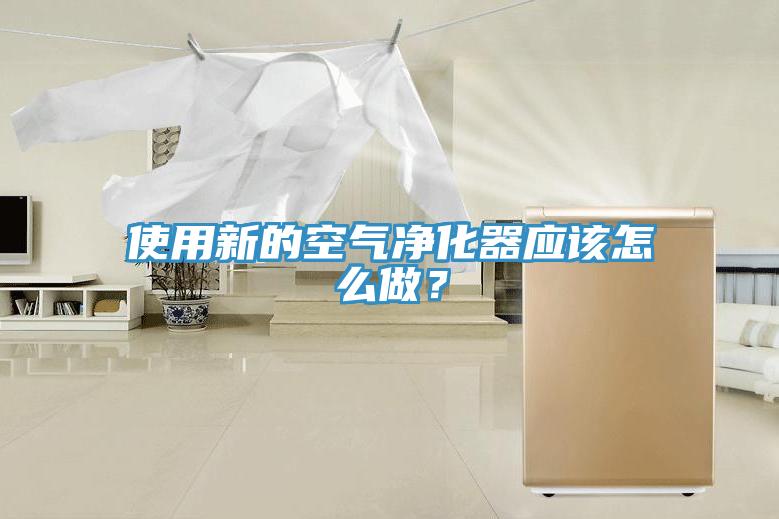 使用新的空氣淨化器應該怎麽做？