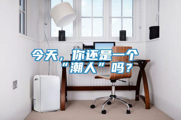 今天，你還是一個“潮人”嗎？