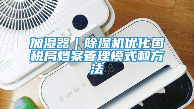 加濕器｜小黄片软件免费下载優化國稅局檔案管理模式和方法