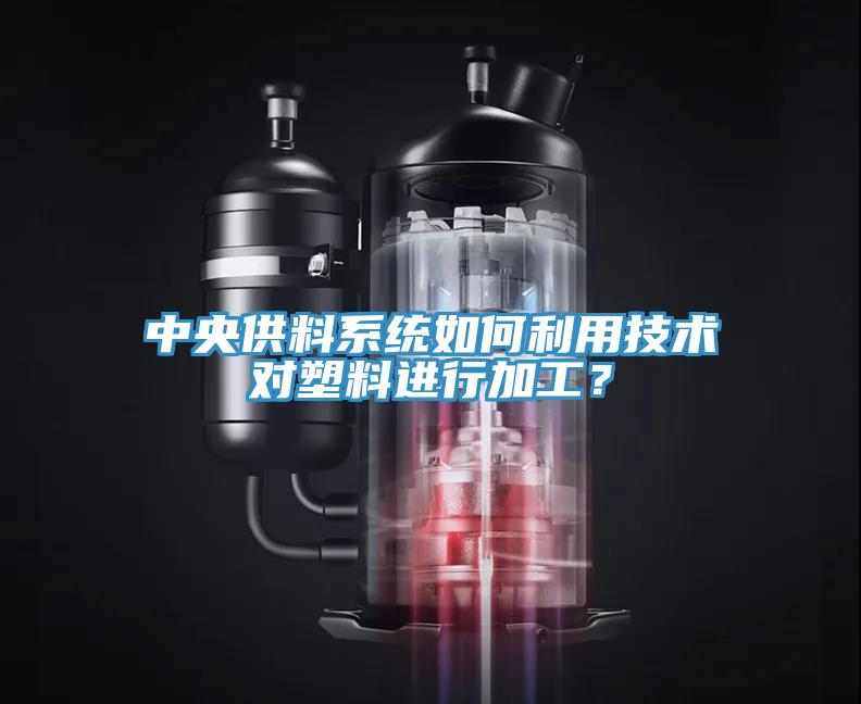 中央供料係統如何利用技術對塑料進行加工？