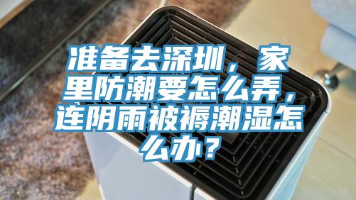 準備去深圳，家裏防潮要怎麽弄，連陰雨被褥潮濕怎麽辦？