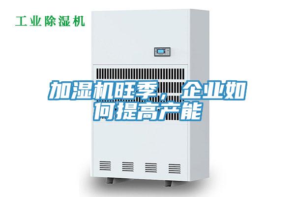加濕機旺季，企業如何提高產能