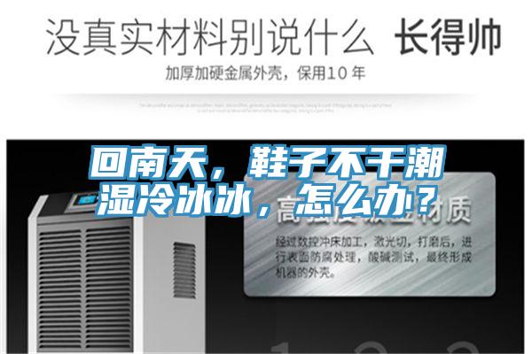 回南天，鞋子不幹潮濕冷冰冰，怎麽辦？
