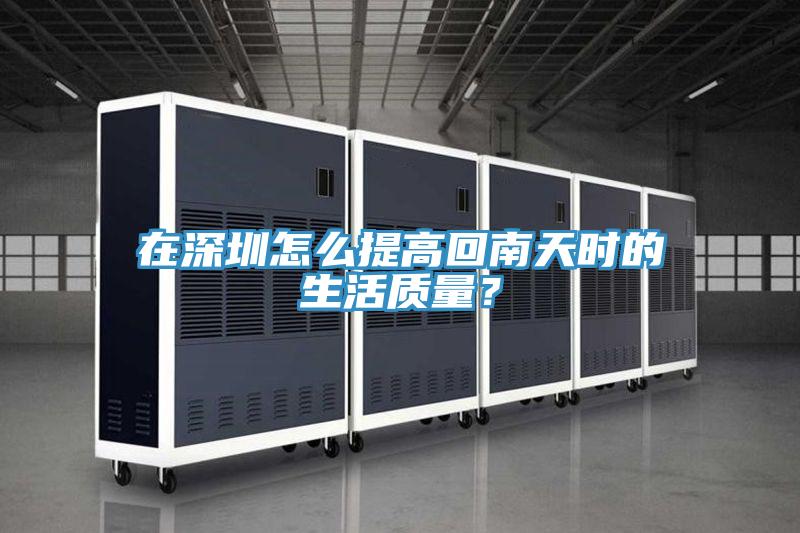 在深圳怎麽提高回南天時的生活質量？