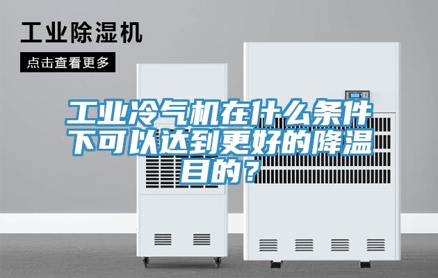工業冷氣機在什麽條件下可以達到更好的降溫目的？