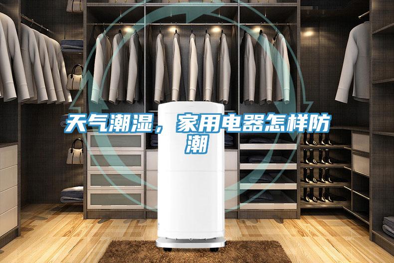 天氣潮濕，家用電器怎樣防潮