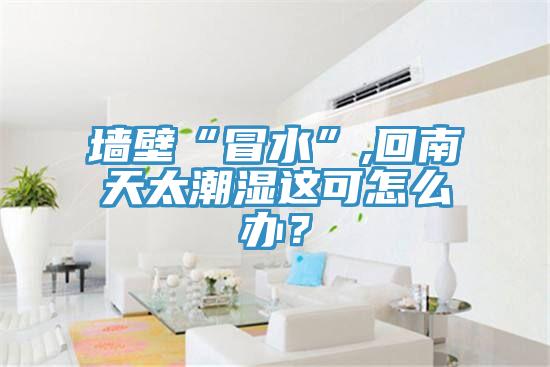 牆壁“冒水”,回南天太潮濕這可怎麽辦？