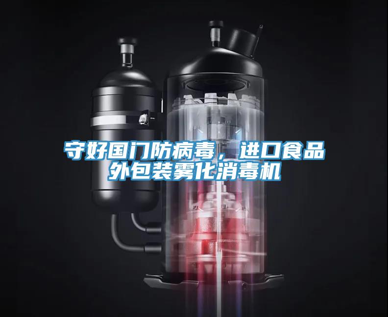 守好國門防病毒，進口食品外包裝霧化消毒機