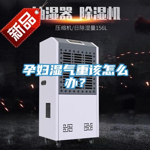 孕婦濕氣重該怎麽辦？