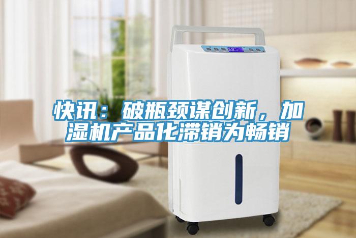 快訊：破瓶頸謀創新，加濕機產品化滯銷為暢銷