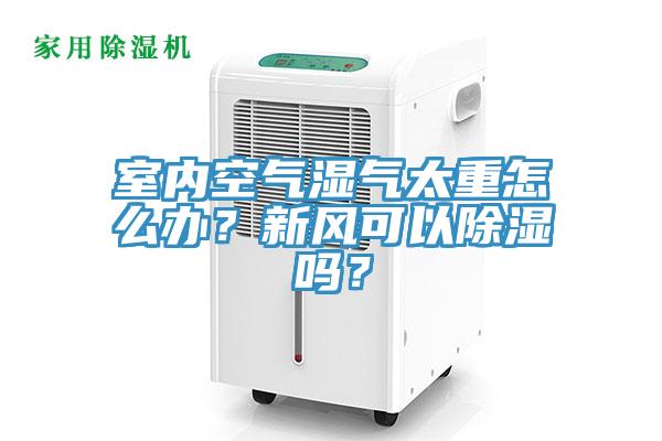 室內空氣濕氣太重怎麽辦？新風可以除濕嗎？