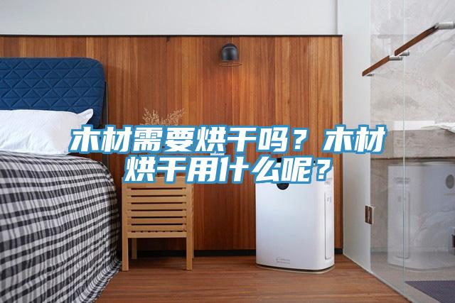 木材需要烘幹嗎？木材烘幹用什麽呢？