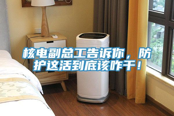 核電副總工告訴你，防護這活到底該咋幹！
