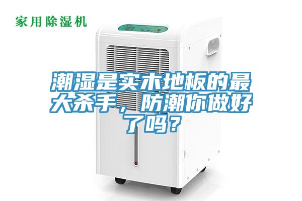 潮濕是實木地板的最大殺手，防潮你做好了嗎？