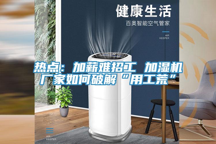 熱點：加薪難招工 加濕機廠家如何破解“用工荒”