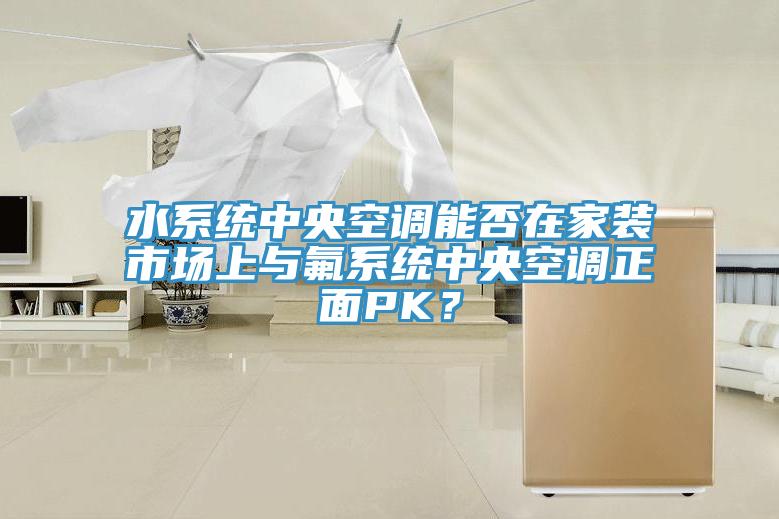水係統中央空調能否在家裝市場上與氟係統中央空調正麵PK？