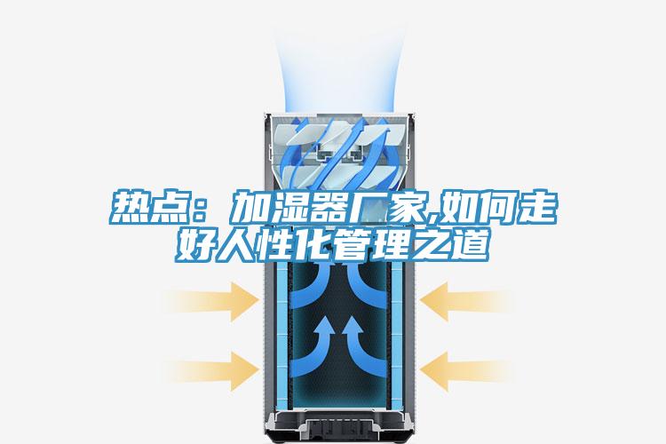 熱點：加濕器廠家,如何走好人性化管理之道