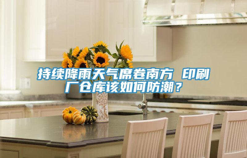 持續降雨天氣席卷南方 印刷廠倉庫該如何防潮？