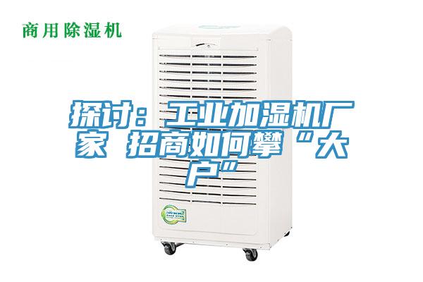 探討：工業加濕機廠家 招商如何攀“大戶”