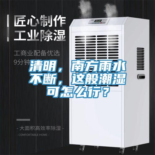 清明，南方雨水不斷，這般潮濕可怎麽行？
