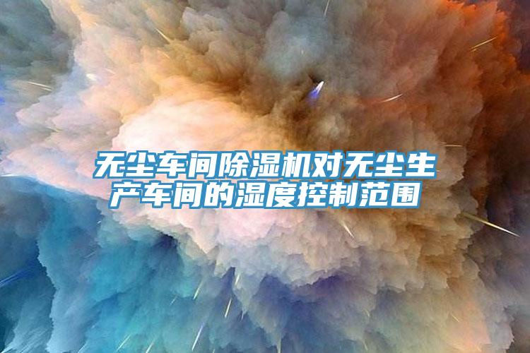 無塵車間小黄片软件免费下载對無塵生產車間的濕度控製範圍