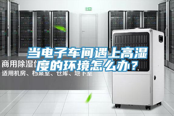 當電子車間遇上高濕度的環境怎麽辦？