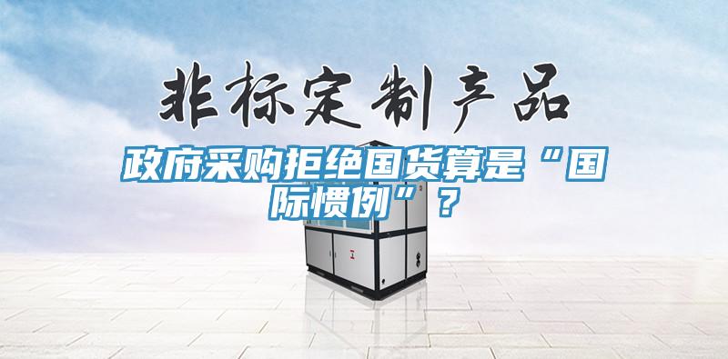政府采購拒絕國貨算是“國際慣例”？