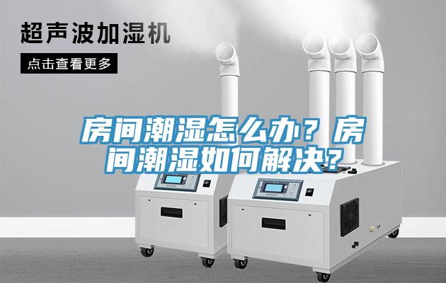 房間潮濕怎麽辦？房間潮濕如何解決？