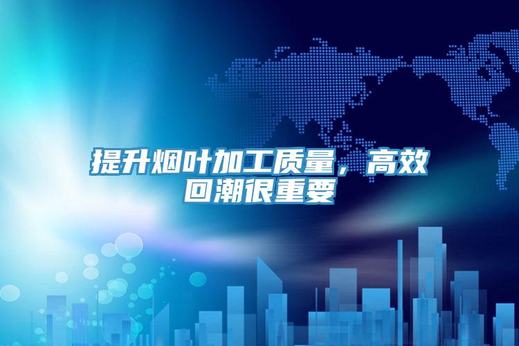 提升煙葉加工質量，高效回潮很重要