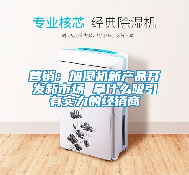 營銷：加濕機新產品開發新市場 拿什麽吸引有實力的經銷商