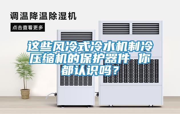 這些風冷式冷水機製冷壓縮機的保護器件 你都認識嗎？