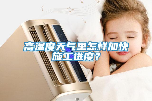 高濕度天氣裏怎樣加快施工進度？
