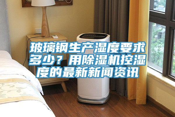 玻璃鋼生產濕度要求多少？用小黄片软件免费下载控濕度的最新新聞資訊