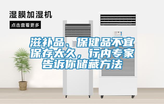 滋補品、保健品不宜保存太久，行內專家告訴你儲藏方法
