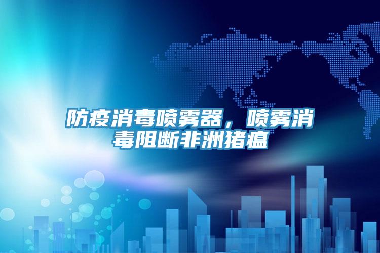 防疫消毒噴霧器，噴霧消毒阻斷非洲豬瘟