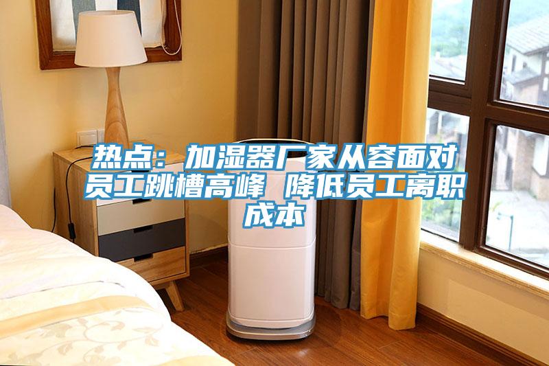 熱點：加濕器廠家從容麵對員工跳槽高峰 降低員工離職成本