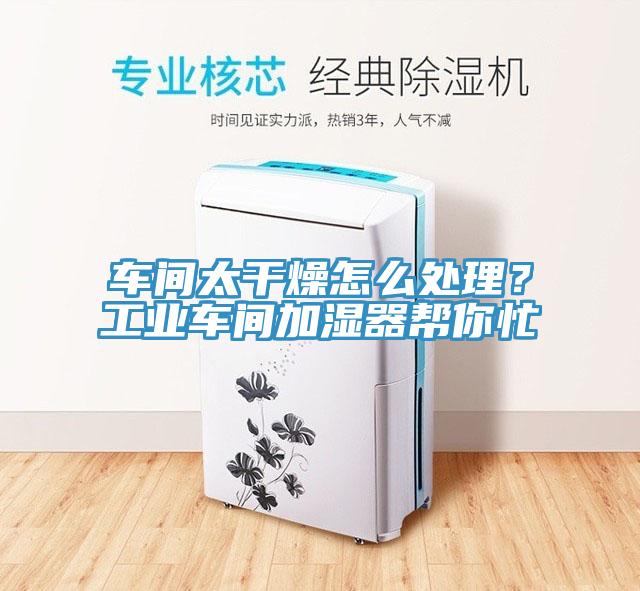 車間太幹燥怎麽處理？工業車間加濕器幫你忙