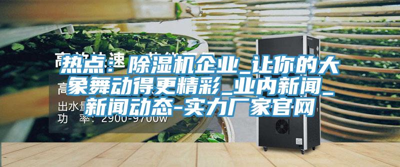 熱點：小黄片软件免费下载企業_讓你的大象舞動得更精彩_業內新聞_可以看小黄片的软件-實力廠家官網