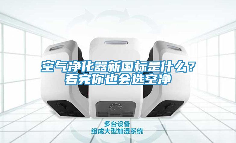 空氣淨化器新國標是什麽？看完你也會選空淨