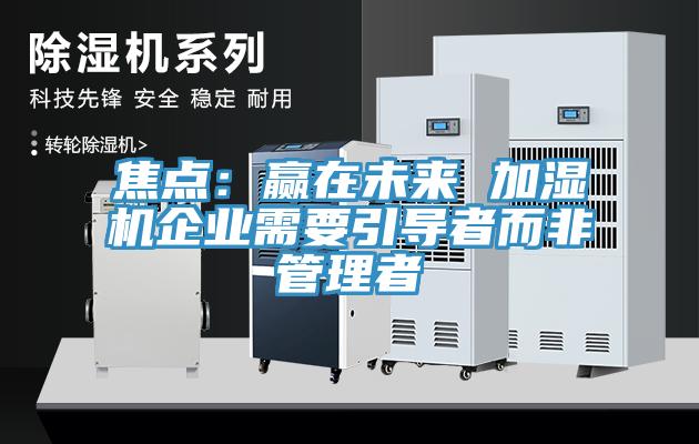 焦點：贏在未來 加濕機企業需要引導者而非管理者
