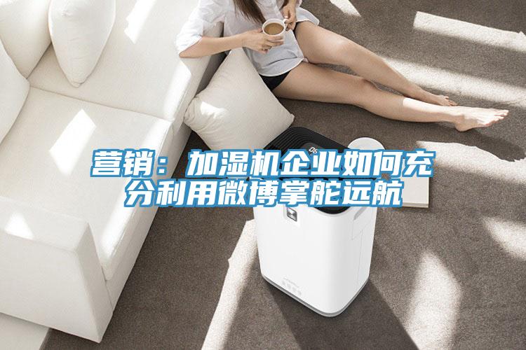 營銷：加濕機企業如何充分利用微博掌舵遠航