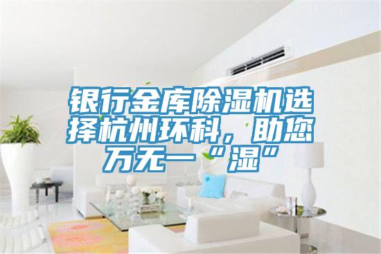 銀行金庫小黄片软件免费下载選擇杭州環科，助您萬無一“濕”