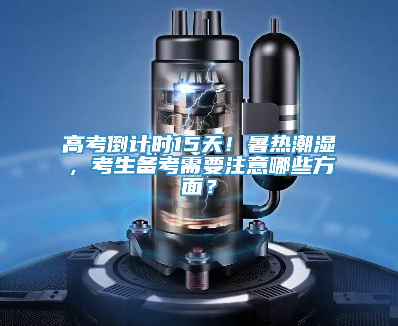 高考倒計時15天！暑熱潮濕，考生備考需要注意哪些方麵？