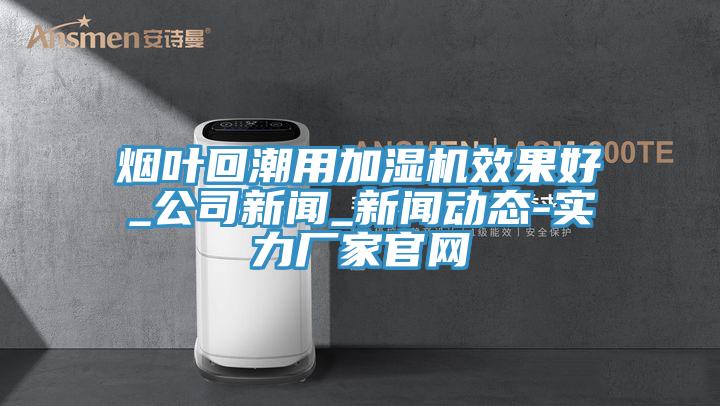 煙葉回潮用加濕機效果好_公司新聞_可以看小黄片的软件-實力廠家官網