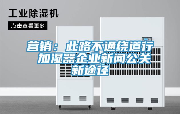 營銷：此路不通繞道行 加濕器企業新聞公關新途徑