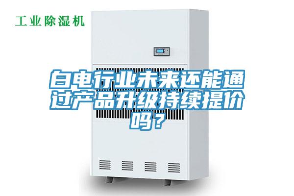 白電行業未來還能通過產品升級持續提價嗎？