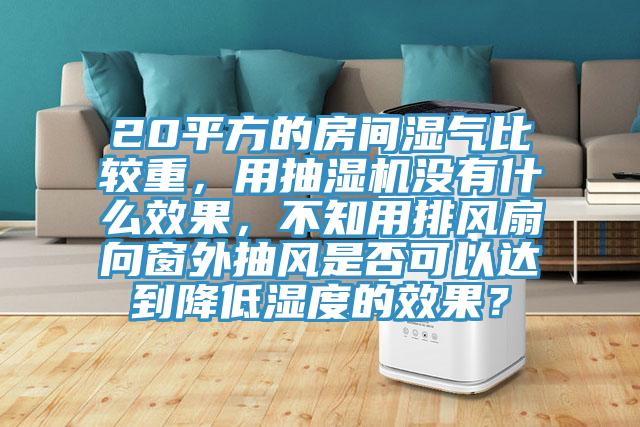 20平方的房間濕氣比較重，用抽濕機沒有什麽效果，不知用排風扇向窗外抽風是否可以達到降低濕度的效果？